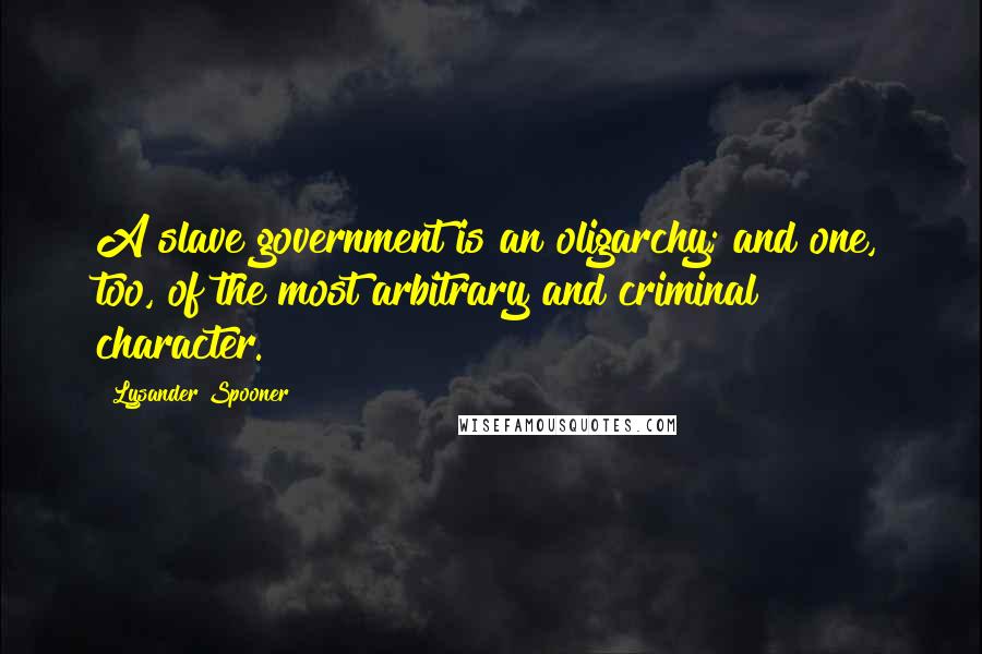 Lysander Spooner Quotes: A slave government is an oligarchy; and one, too, of the most arbitrary and criminal character.