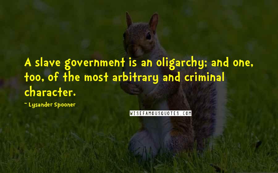 Lysander Spooner Quotes: A slave government is an oligarchy; and one, too, of the most arbitrary and criminal character.