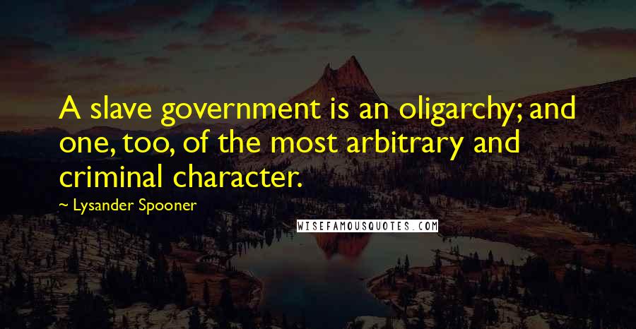 Lysander Spooner Quotes: A slave government is an oligarchy; and one, too, of the most arbitrary and criminal character.