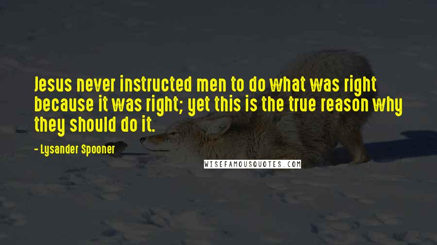 Lysander Spooner Quotes: Jesus never instructed men to do what was right because it was right; yet this is the true reason why they should do it.