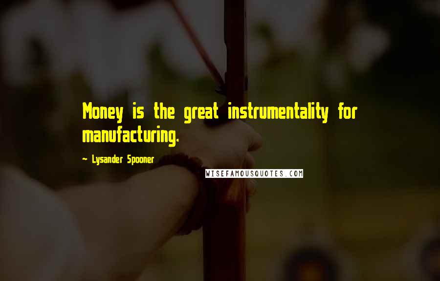 Lysander Spooner Quotes: Money is the great instrumentality for manufacturing.