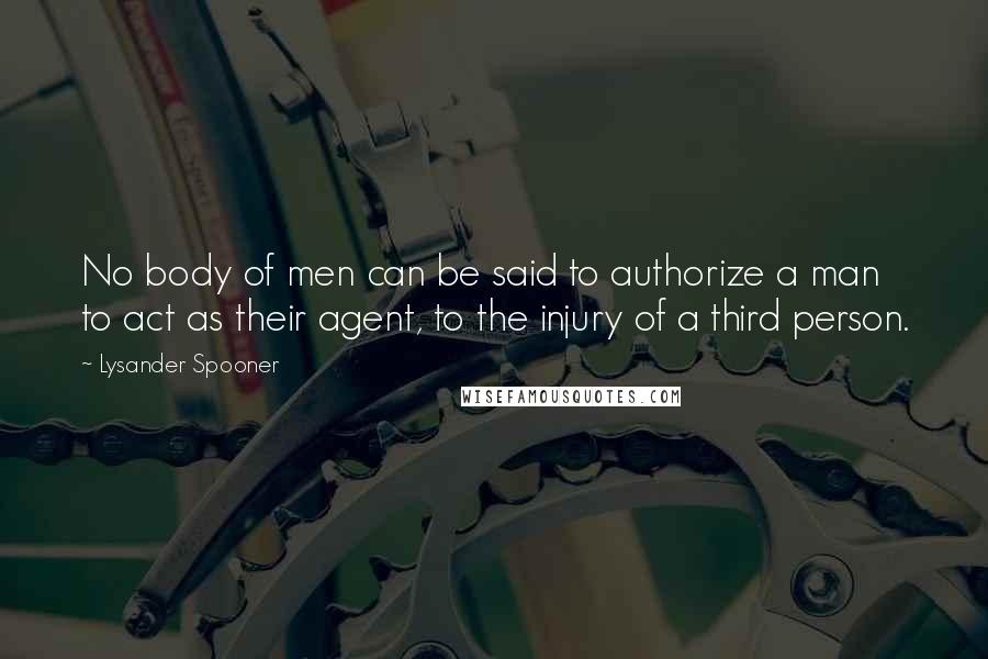 Lysander Spooner Quotes: No body of men can be said to authorize a man to act as their agent, to the injury of a third person.