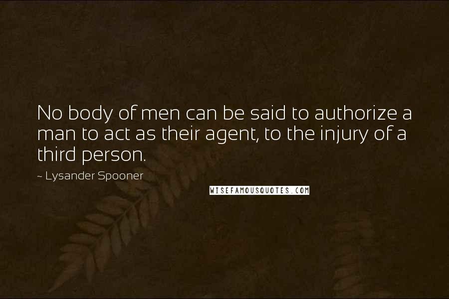 Lysander Spooner Quotes: No body of men can be said to authorize a man to act as their agent, to the injury of a third person.