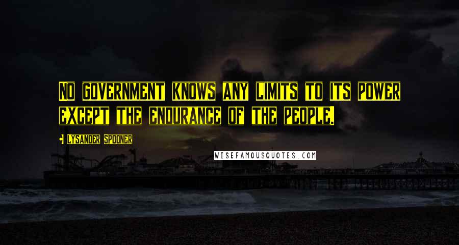 Lysander Spooner Quotes: No government knows any limits to its power except the endurance of the people.