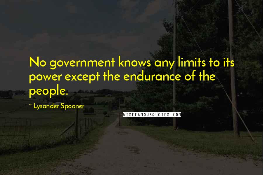 Lysander Spooner Quotes: No government knows any limits to its power except the endurance of the people.