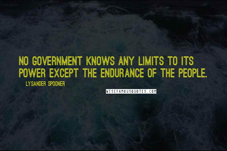 Lysander Spooner Quotes: No government knows any limits to its power except the endurance of the people.