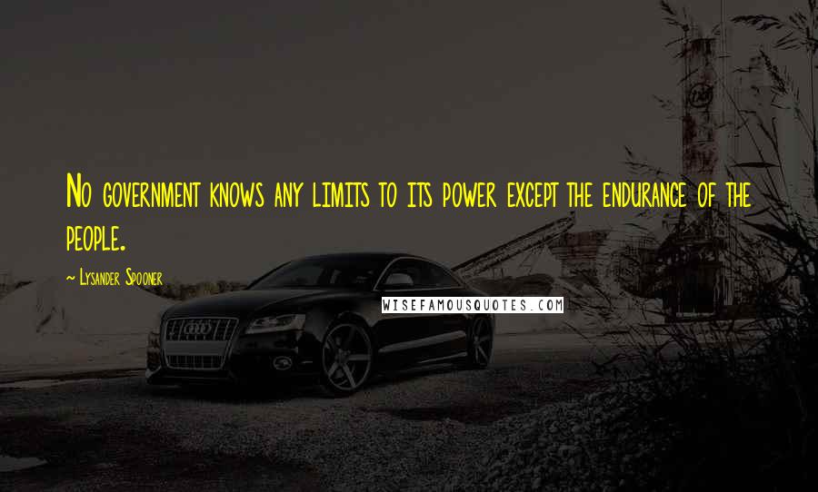 Lysander Spooner Quotes: No government knows any limits to its power except the endurance of the people.