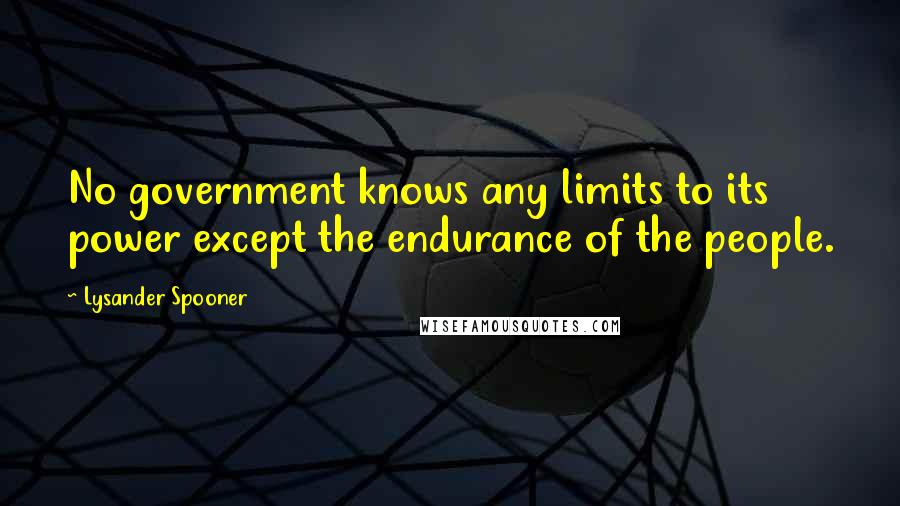 Lysander Spooner Quotes: No government knows any limits to its power except the endurance of the people.