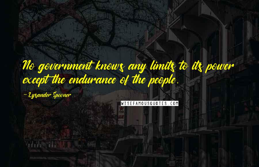 Lysander Spooner Quotes: No government knows any limits to its power except the endurance of the people.