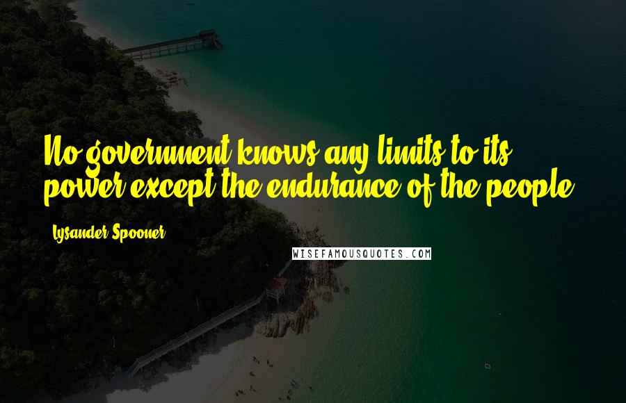 Lysander Spooner Quotes: No government knows any limits to its power except the endurance of the people.