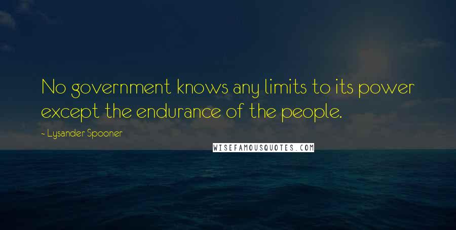 Lysander Spooner Quotes: No government knows any limits to its power except the endurance of the people.