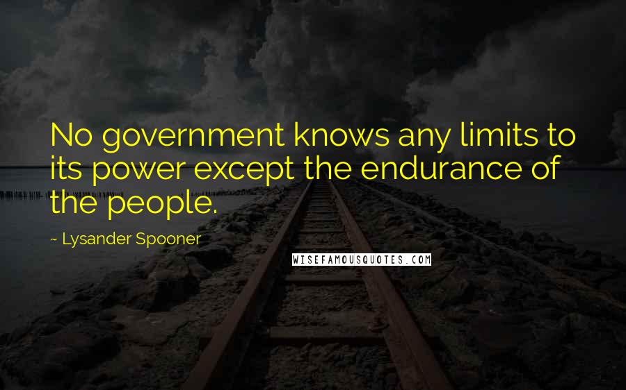 Lysander Spooner Quotes: No government knows any limits to its power except the endurance of the people.