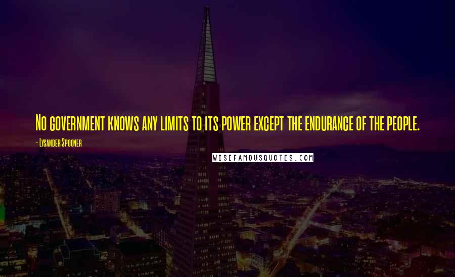 Lysander Spooner Quotes: No government knows any limits to its power except the endurance of the people.