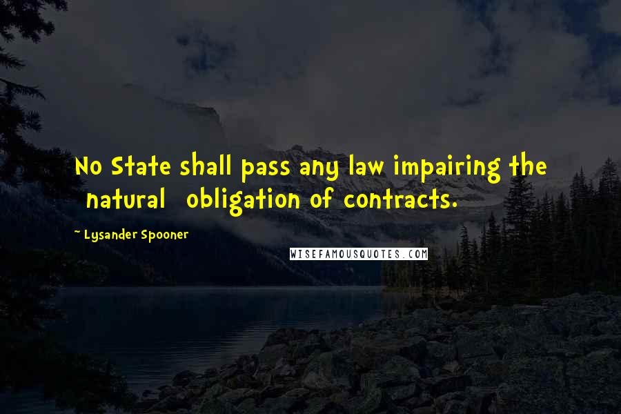 Lysander Spooner Quotes: No State shall pass any law impairing the [natural] obligation of contracts.