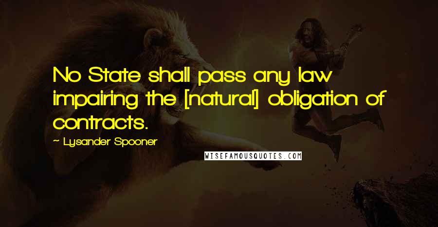 Lysander Spooner Quotes: No State shall pass any law impairing the [natural] obligation of contracts.
