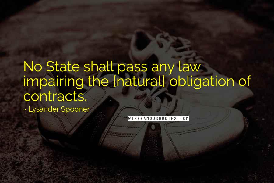 Lysander Spooner Quotes: No State shall pass any law impairing the [natural] obligation of contracts.