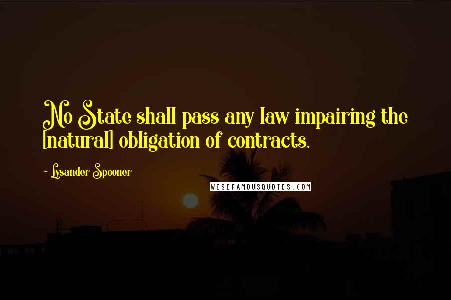 Lysander Spooner Quotes: No State shall pass any law impairing the [natural] obligation of contracts.