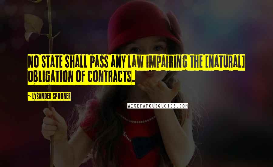 Lysander Spooner Quotes: No State shall pass any law impairing the [natural] obligation of contracts.