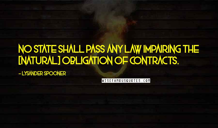 Lysander Spooner Quotes: No State shall pass any law impairing the [natural] obligation of contracts.