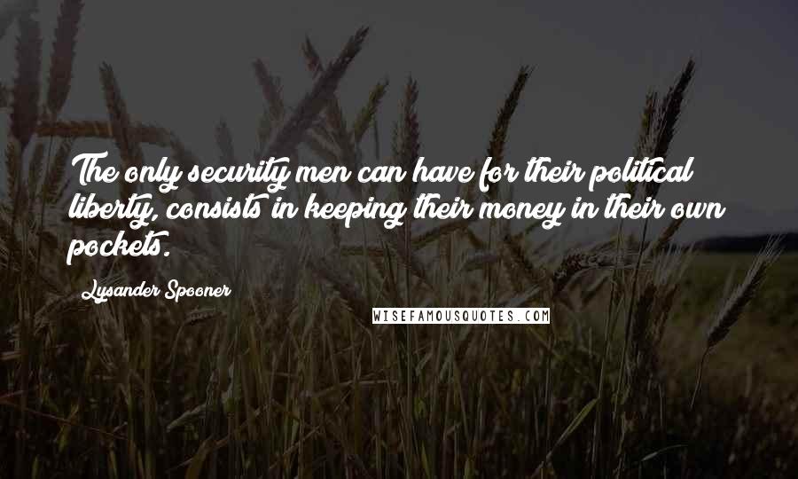 Lysander Spooner Quotes: The only security men can have for their political liberty, consists in keeping their money in their own pockets.