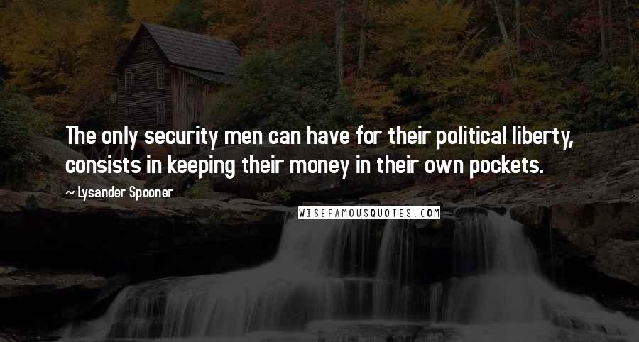Lysander Spooner Quotes: The only security men can have for their political liberty, consists in keeping their money in their own pockets.