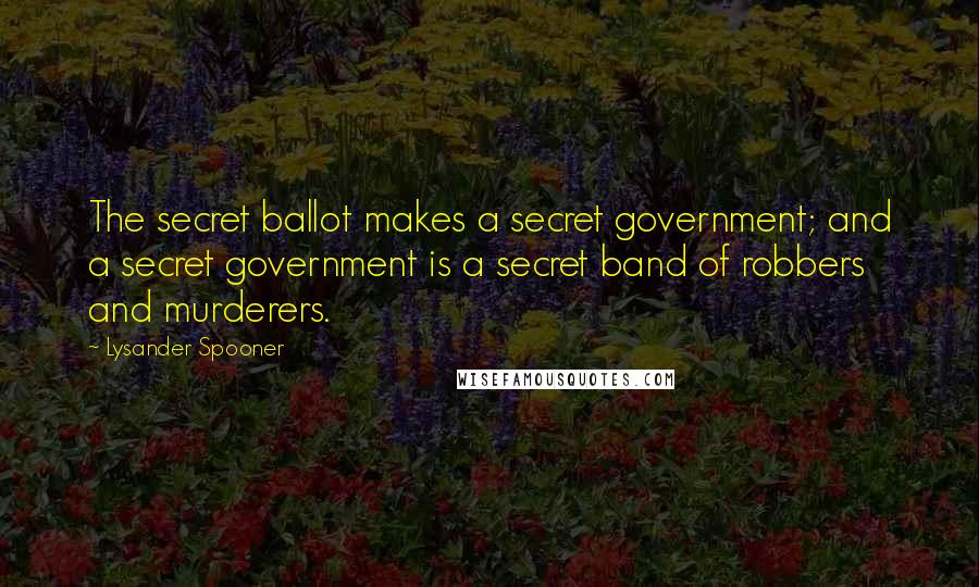 Lysander Spooner Quotes: The secret ballot makes a secret government; and a secret government is a secret band of robbers and murderers.