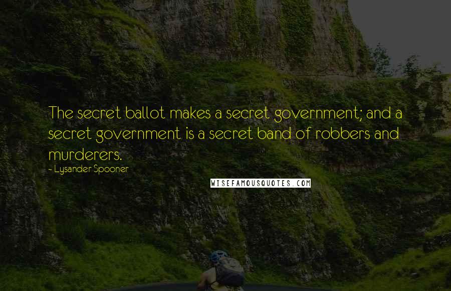 Lysander Spooner Quotes: The secret ballot makes a secret government; and a secret government is a secret band of robbers and murderers.