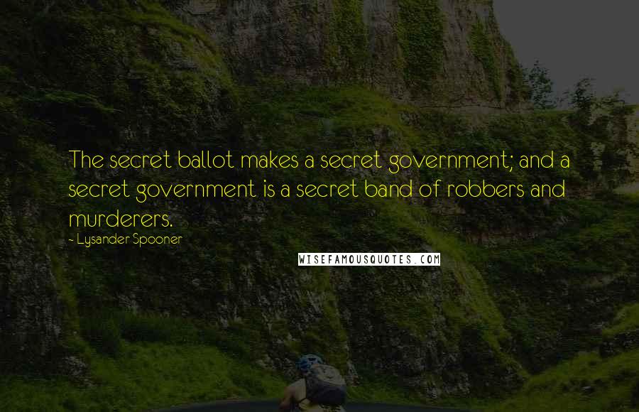 Lysander Spooner Quotes: The secret ballot makes a secret government; and a secret government is a secret band of robbers and murderers.