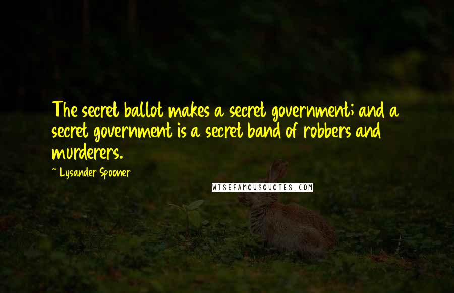 Lysander Spooner Quotes: The secret ballot makes a secret government; and a secret government is a secret band of robbers and murderers.