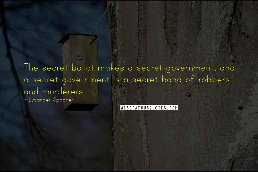 Lysander Spooner Quotes: The secret ballot makes a secret government; and a secret government is a secret band of robbers and murderers.