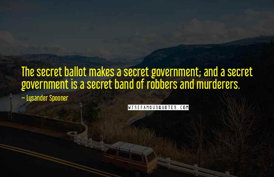 Lysander Spooner Quotes: The secret ballot makes a secret government; and a secret government is a secret band of robbers and murderers.