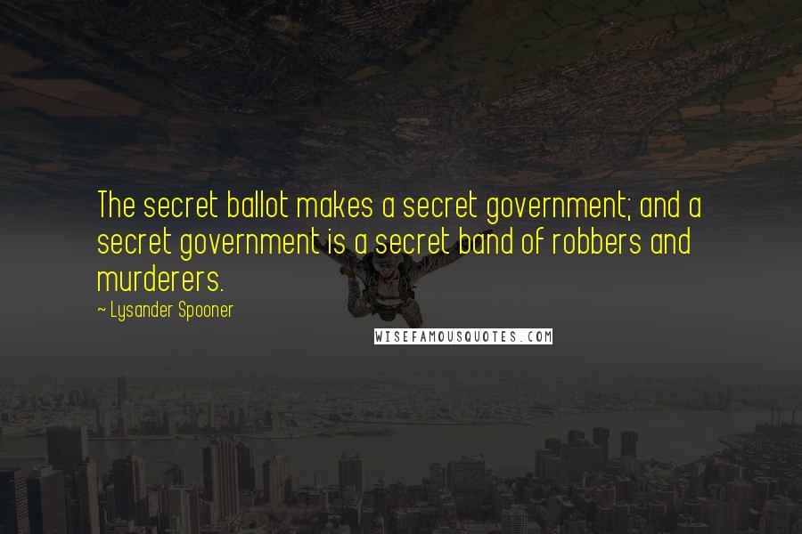 Lysander Spooner Quotes: The secret ballot makes a secret government; and a secret government is a secret band of robbers and murderers.