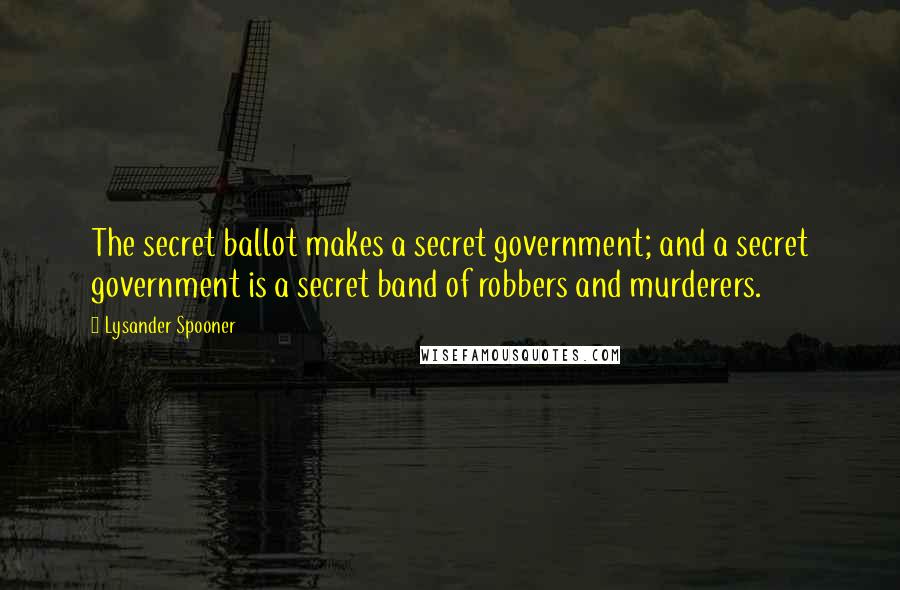 Lysander Spooner Quotes: The secret ballot makes a secret government; and a secret government is a secret band of robbers and murderers.
