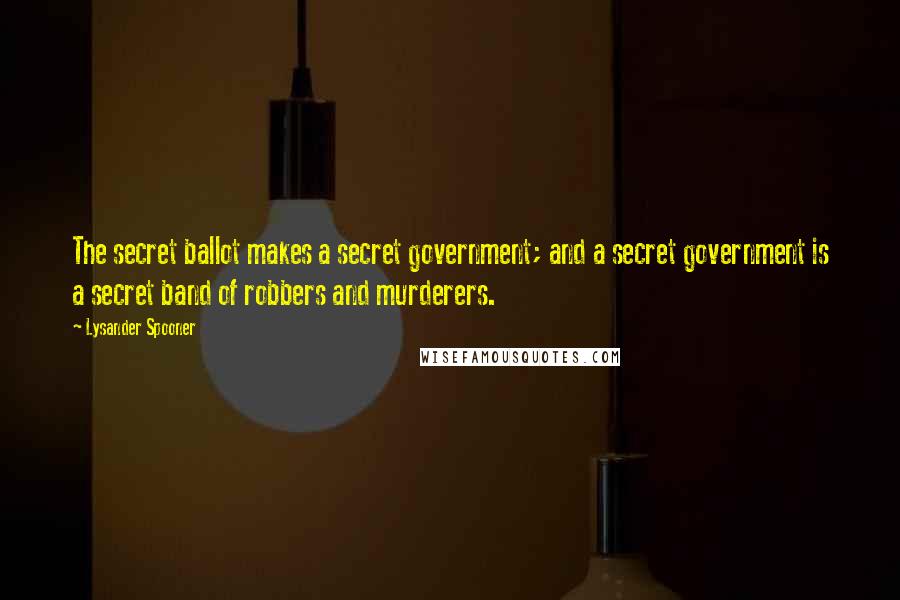 Lysander Spooner Quotes: The secret ballot makes a secret government; and a secret government is a secret band of robbers and murderers.