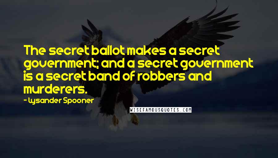 Lysander Spooner Quotes: The secret ballot makes a secret government; and a secret government is a secret band of robbers and murderers.