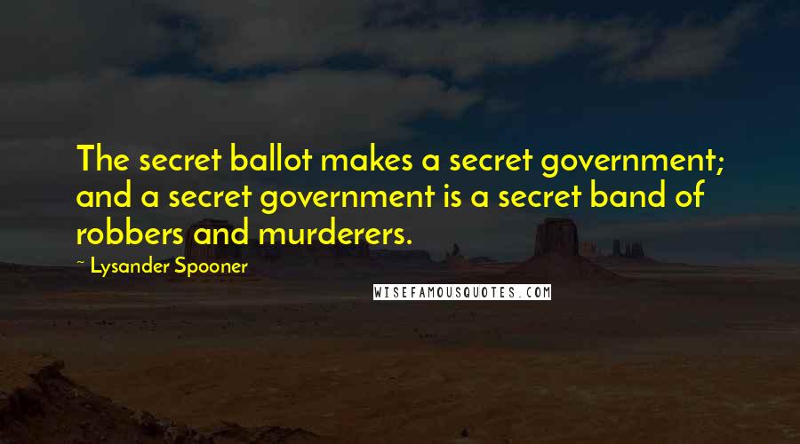 Lysander Spooner Quotes: The secret ballot makes a secret government; and a secret government is a secret band of robbers and murderers.