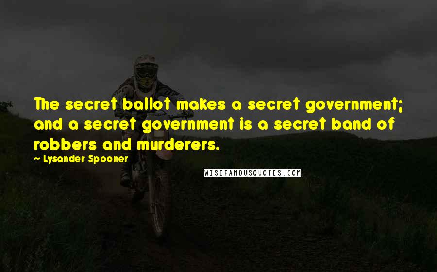 Lysander Spooner Quotes: The secret ballot makes a secret government; and a secret government is a secret band of robbers and murderers.