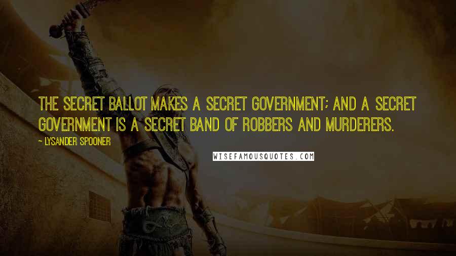 Lysander Spooner Quotes: The secret ballot makes a secret government; and a secret government is a secret band of robbers and murderers.