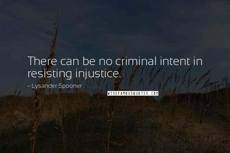 Lysander Spooner Quotes: There can be no criminal intent in resisting injustice.