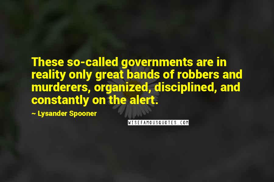 Lysander Spooner Quotes: These so-called governments are in reality only great bands of robbers and murderers, organized, disciplined, and constantly on the alert.