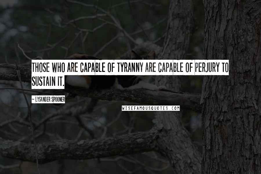 Lysander Spooner Quotes: Those who are capable of tyranny are capable of perjury to sustain it.