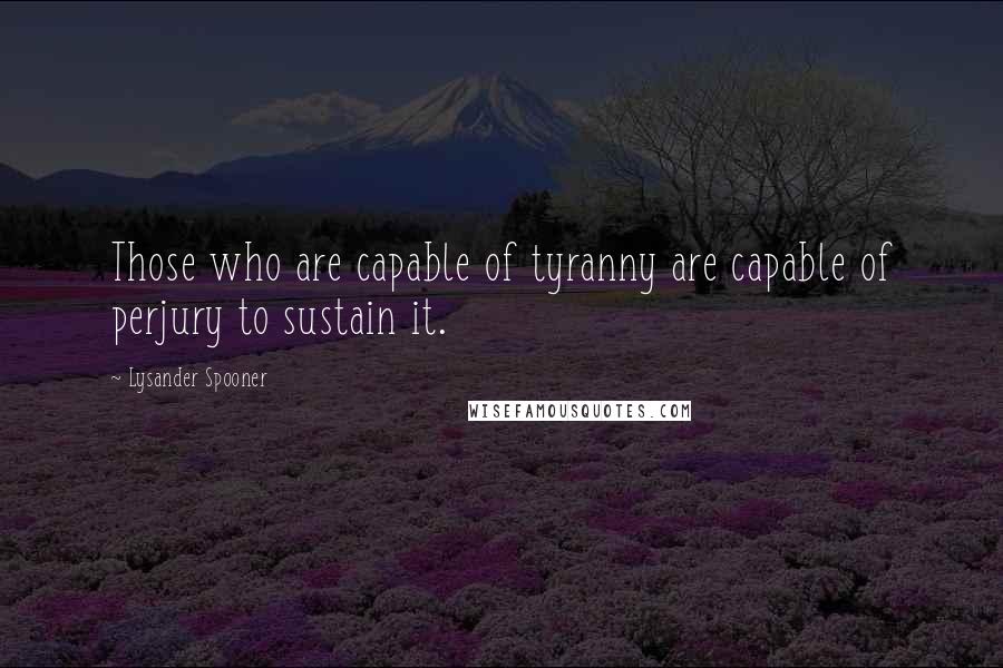 Lysander Spooner Quotes: Those who are capable of tyranny are capable of perjury to sustain it.