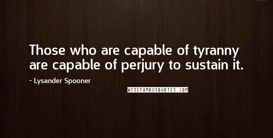 Lysander Spooner Quotes: Those who are capable of tyranny are capable of perjury to sustain it.