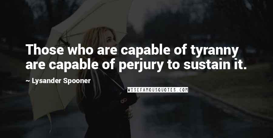 Lysander Spooner Quotes: Those who are capable of tyranny are capable of perjury to sustain it.