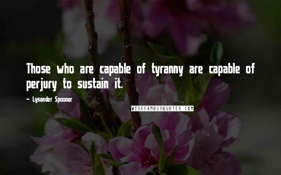 Lysander Spooner Quotes: Those who are capable of tyranny are capable of perjury to sustain it.