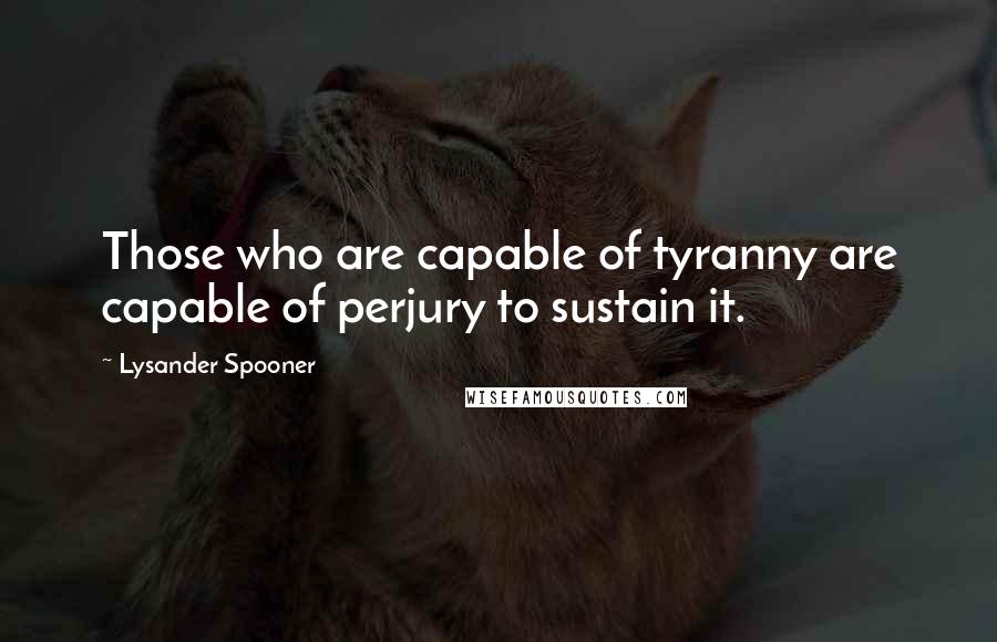 Lysander Spooner Quotes: Those who are capable of tyranny are capable of perjury to sustain it.