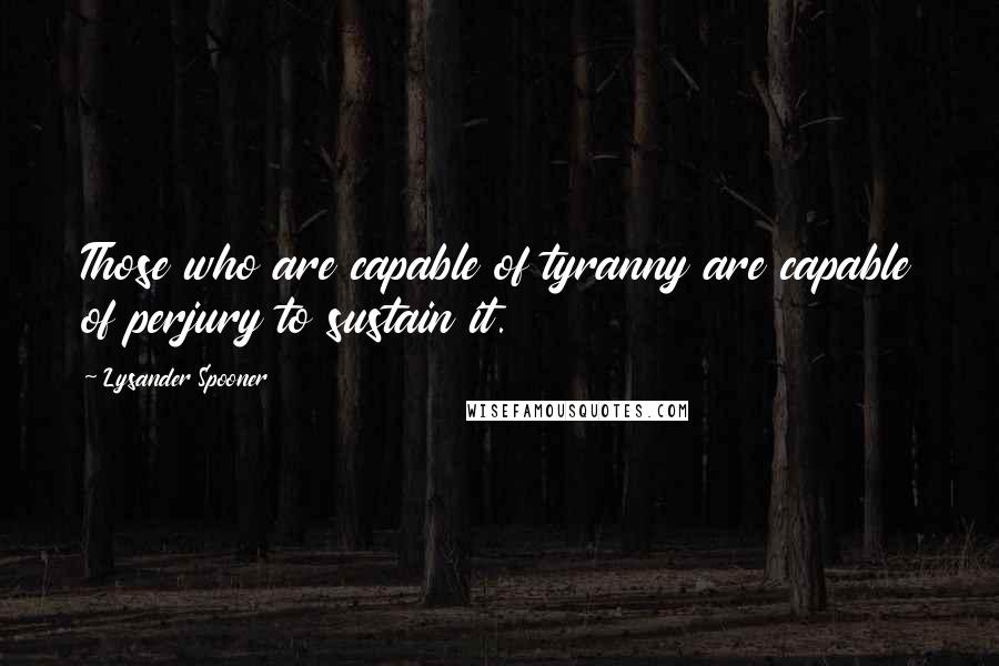 Lysander Spooner Quotes: Those who are capable of tyranny are capable of perjury to sustain it.