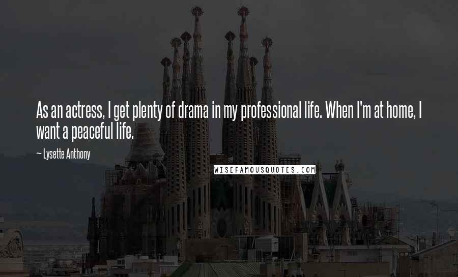 Lysette Anthony Quotes: As an actress, I get plenty of drama in my professional life. When I'm at home, I want a peaceful life.