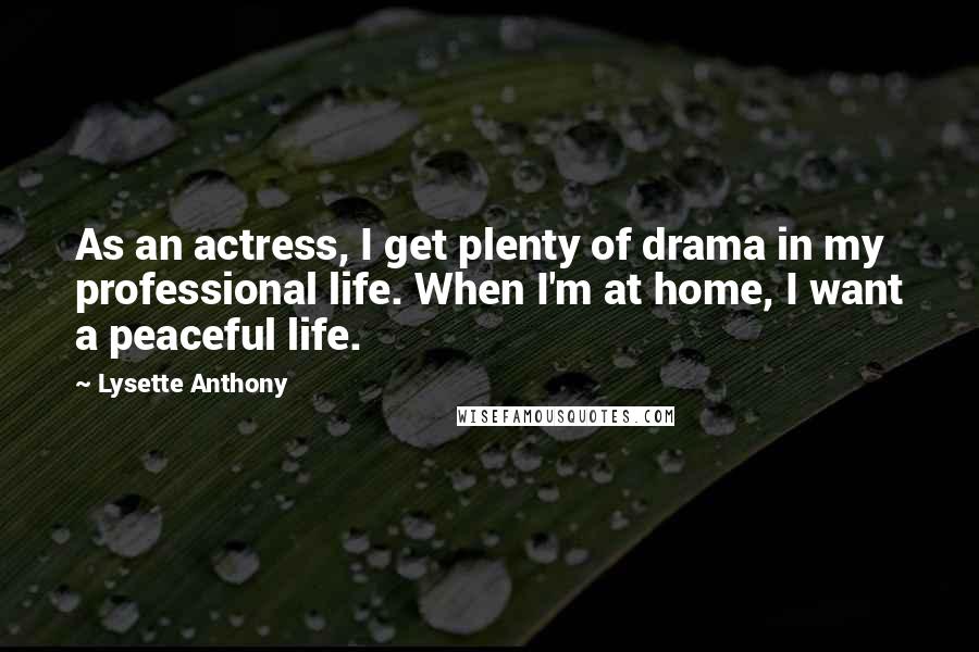 Lysette Anthony Quotes: As an actress, I get plenty of drama in my professional life. When I'm at home, I want a peaceful life.