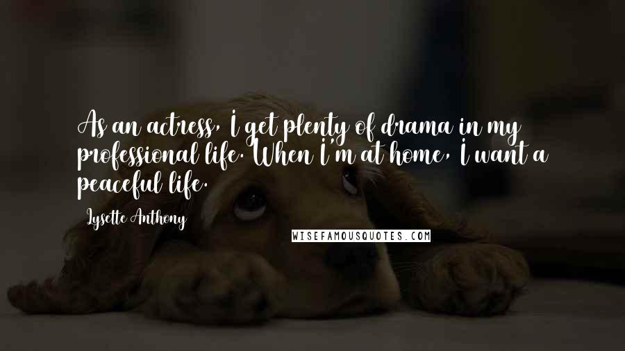 Lysette Anthony Quotes: As an actress, I get plenty of drama in my professional life. When I'm at home, I want a peaceful life.